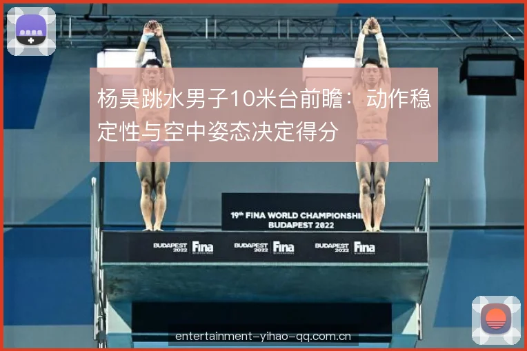 杨昊跳水男子10米台前瞻：动作稳定性与空中姿态决定得分