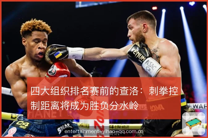 四大组织排名赛前的查洛:刺拳控制距离将成为胜负分水岭 四大组织排名赛前的查洛:刺拳控制距离将成为胜负分水岭