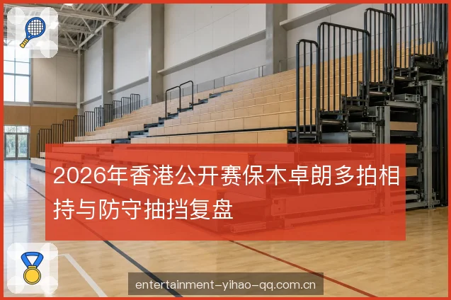 2026年香港公开赛保木卓朗多拍相持与防守抽挡复盘