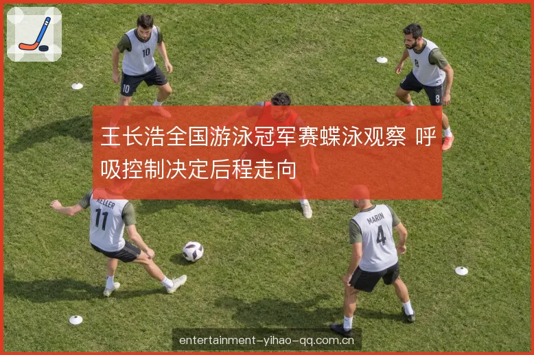 王长浩全国游泳冠军赛蝶泳观察 呼吸控制决定后程走向