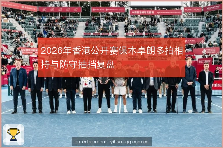 2026年香港公开赛保木卓朗多拍相持与防守抽挡复盘