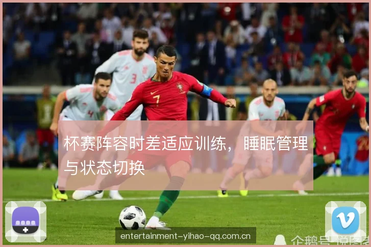 杯赛阵容时差适应训练，睡眠管理与状态切换